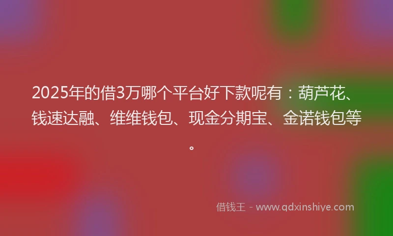 2025年的借3万哪个平台好下款呢有：葫芦花、钱速达融、维维钱包、现金分期宝、金诺钱包等。
