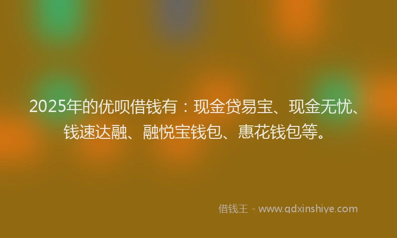 2025年的优呗借钱有：现金贷易宝、现金无忧、钱速达融、融悦宝钱包、惠花钱包等。