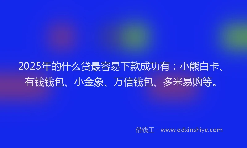2025年的什么贷最容易下款成功有：小熊白卡、有钱钱包、小金象、万信钱包、多米易购等。
