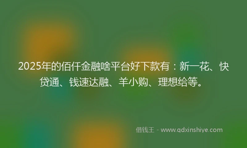 2025年的佰仟金融啥平台好下款有：新一花、快贷通、钱速达融、羊小购、理想给等。