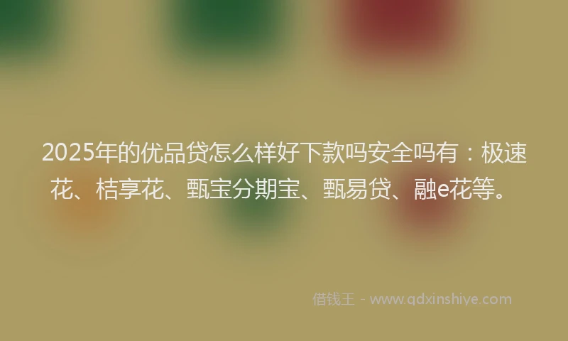 2025年的优品贷怎么样好下款吗安全吗有：极速花、桔享花、甄宝分期宝、甄易贷、融e花等。