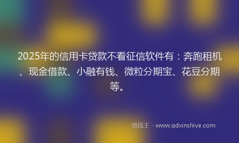 2025年的信用卡贷款不看征信软件有：奔跑租机、现金借款、小融有钱、微粒分期宝、花豆分期等。