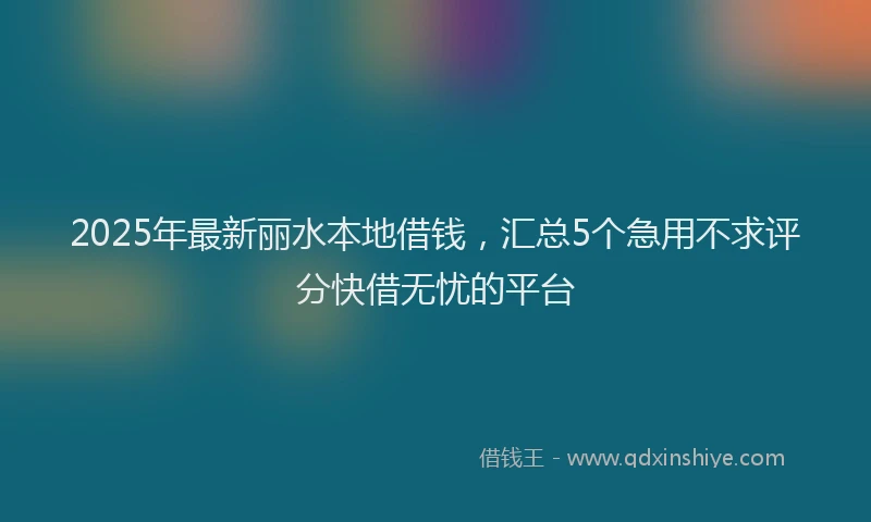 2025年最新丽水本地借钱，汇总5个急用不求评分快借无忧的平台