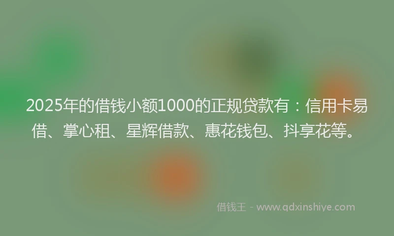 2025年的借钱小额1000的正规贷款有：信用卡易借、掌心租、星辉借款、惠花钱包、抖享花等。