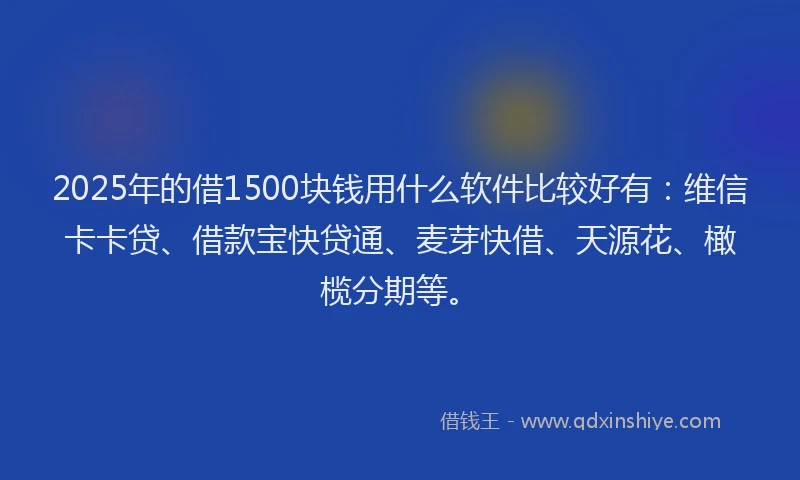 2025年的借1500块钱用什么软件比较好有：维信卡卡贷、借款宝快贷通、麦芽快借、天源花、橄榄分期等。