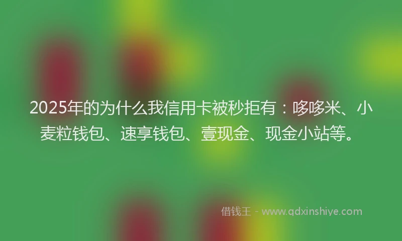 2025年的为什么我信用卡被秒拒有：哆哆米、小麦粒钱包、速享钱包、壹现金、现金小站等。