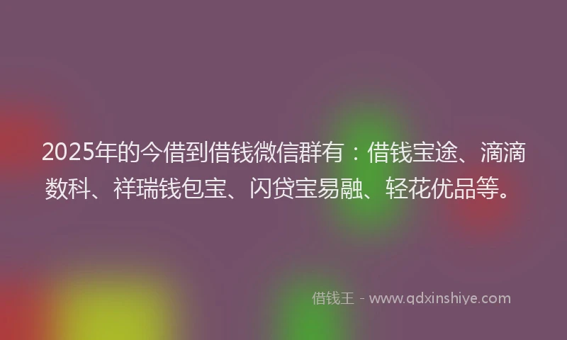 2025年的今借到借钱微信群有：借钱宝途、滴滴数科、祥瑞钱包宝、闪贷宝易融、轻花优品等。