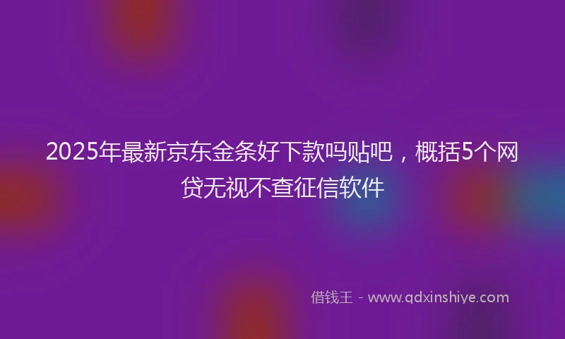 2025年最新京东金条好下款吗贴吧，概括5个网贷无视不查征信软件