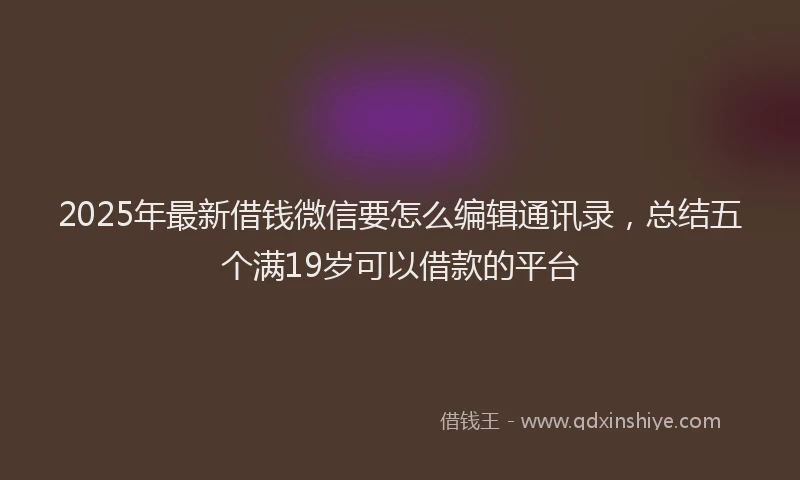 2025年最新借钱微信要怎么编辑通讯录，总结五个满19岁可以借款的平台