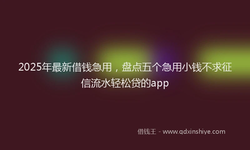 2025年最新借钱急用，盘点五个急用小钱不求征信流水轻松贷的app