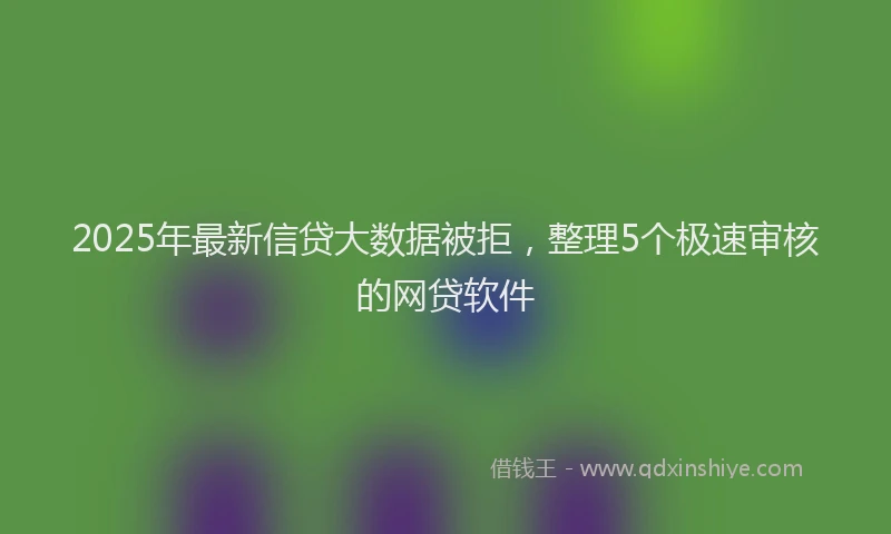 2025年最新信贷大数据被拒，整理5个极速审核的网贷软件