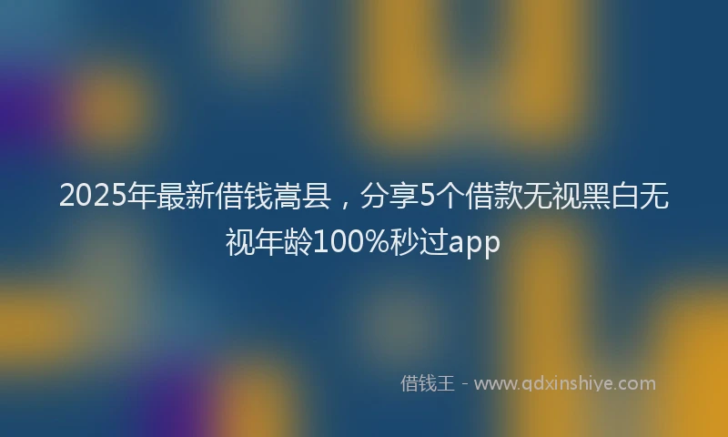 2025年最新借钱嵩县，分享5个借款无视黑白无视年龄100%秒过app