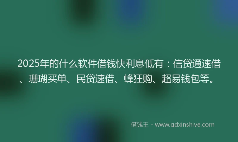 2025年的什么软件借钱快利息低有：信贷通速借、珊瑚买单、民贷速借、蜂狂购、超易钱包等。