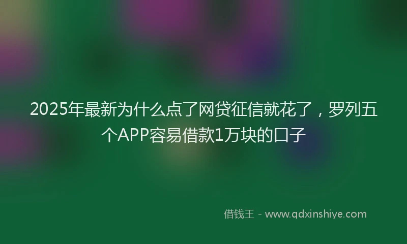 2025年最新为什么点了网贷征信就花了，罗列五个APP容易借款1万块的口子