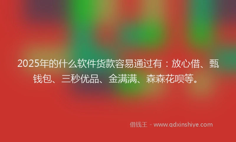 2025年的什么软件货款容易通过有：放心借、甄钱包、三秒优品、金满满、森森花呗等。