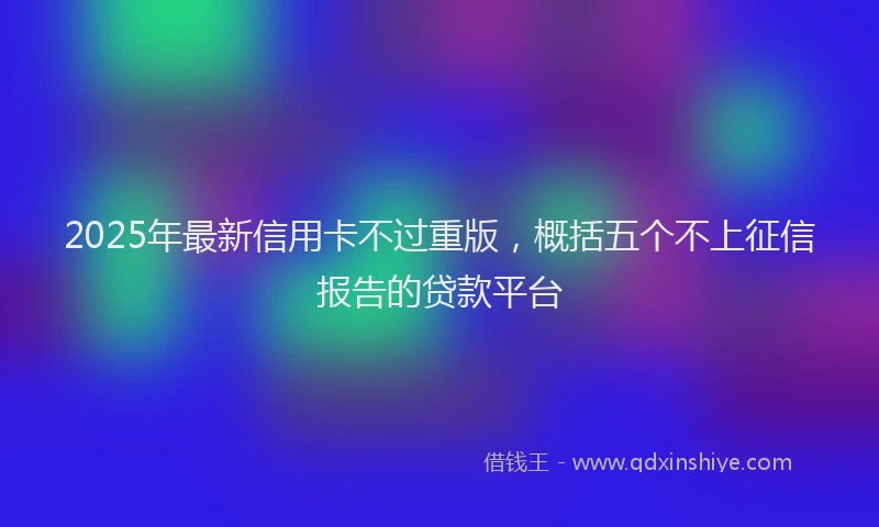 2025年最新信用卡不过重版，概括五个不上征信报告的贷款平台