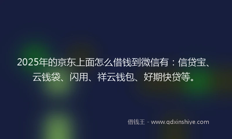 2025年的京东上面怎么借钱到微信有：信贷宝、云钱袋、闪用、祥云钱包、好期快贷等。
