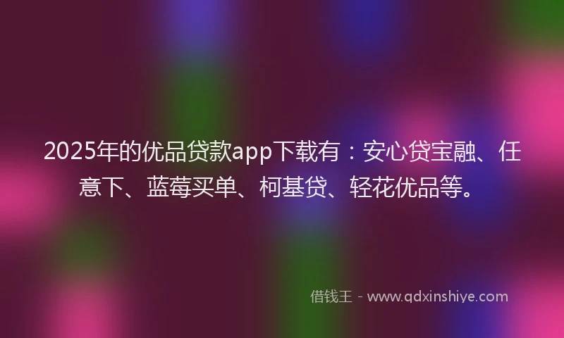 2025年的优品贷款app下载有：安心贷宝融、任意下、蓝莓买单、柯基贷、轻花优品等。