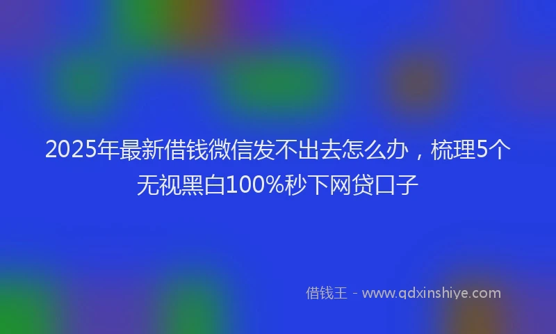 2025年最新借钱微信发不出去怎么办，梳理5个无视黑白100%秒下网贷口子