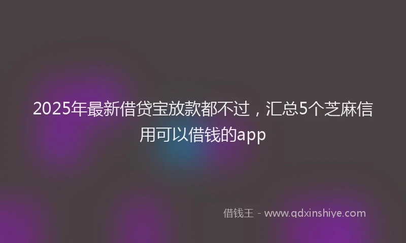 2025年最新借贷宝放款都不过，汇总5个芝麻信用可以借钱的app