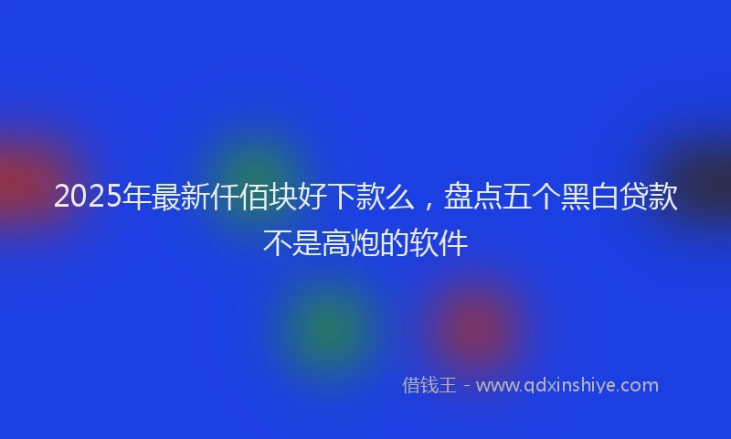 2025年最新仟佰块好下款么，盘点五个黑白贷款不是高炮的软件