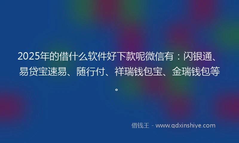 2025年的借什么软件好下款呢微信有：闪银通、易贷宝速易、随行付、祥瑞钱包宝、金瑞钱包等。
