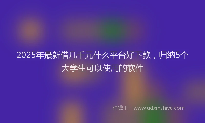 2025年最新借几千元什么平台好下款，归纳5个大学生可以使用的软件