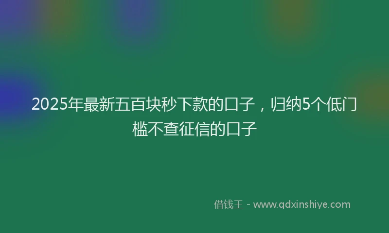 2025年最新五百块秒下款的口子，归纳5个低门槛不查征信的口子