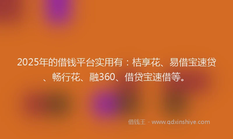 2025年的借钱平台实用有：桔享花、易借宝速贷、畅行花、融360、借贷宝速借等。