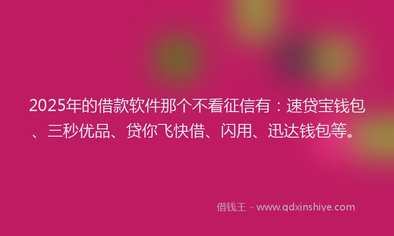 2025年的借款软件那个不看征信有：速贷宝钱包、三秒优品、贷你飞快借、闪用、迅达钱包等。