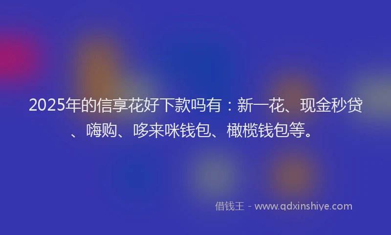 2025年的信享花好下款吗有：新一花、现金秒贷、嗨购、哆来咪钱包、橄榄钱包等。
