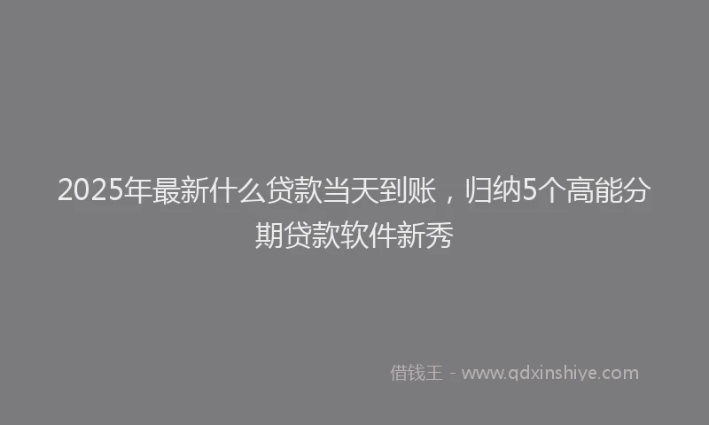 2025年最新什么贷款当天到账，归纳5个高能分期贷款软件新秀