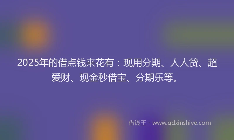 2025年的借点钱来花有：现用分期、人人贷、超爱财、现金秒借宝、分期乐等。