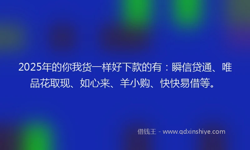 2025年的你我货一样好下款的有：瞬信贷通、唯品花取现、如心来、羊小购、快快易借等。