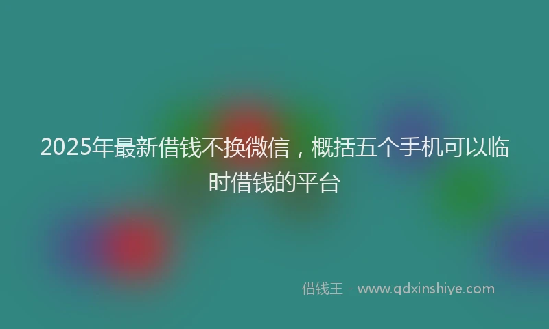 2025年最新借钱不换微信，概括五个手机可以临时借钱的平台