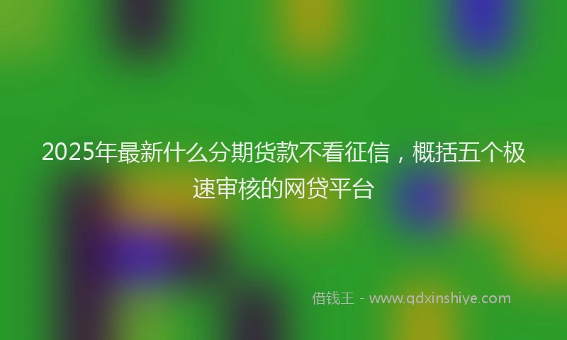 2025年最新什么分期货款不看征信，概括五个极速审核的网贷平台