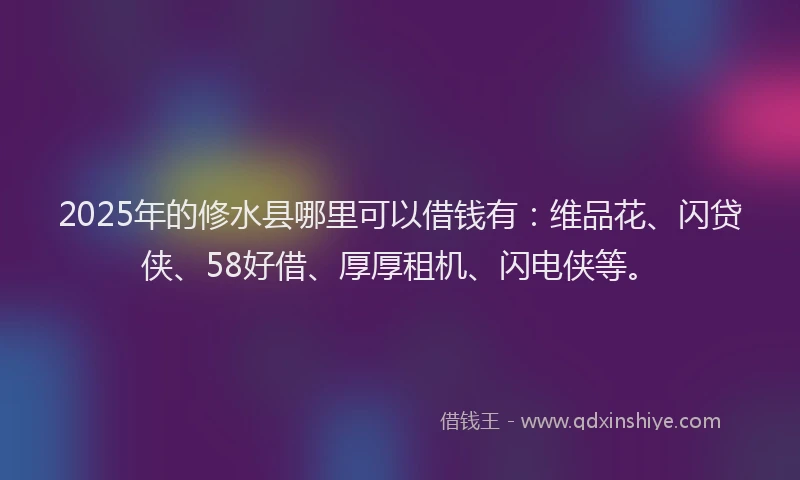 2025年的修水县哪里可以借钱有：维品花、闪贷侠、58好借、厚厚租机、闪电侠等。