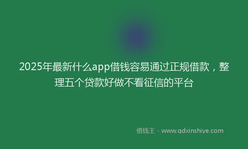 2025年最新什么app借钱容易通过正规借款，整理五个贷款好做不看征信的平台