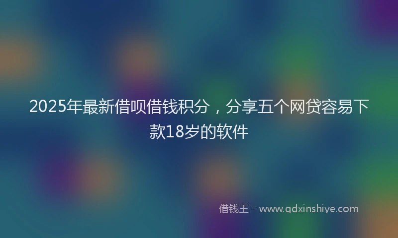 2025年最新借呗借钱积分，分享五个网贷容易下款18岁的软件