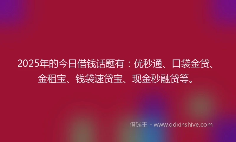 2025年的今日借钱话题有：优秒通、口袋金贷、金租宝、钱袋速贷宝、现金秒融贷等。