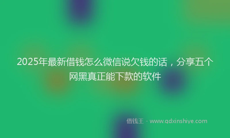 2025年最新借钱怎么微信说欠钱的话，分享五个网黑真正能下款的软件