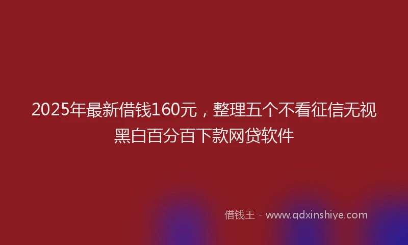 2025年最新借钱160元，整理五个不看征信无视黑白百分百下款网贷软件