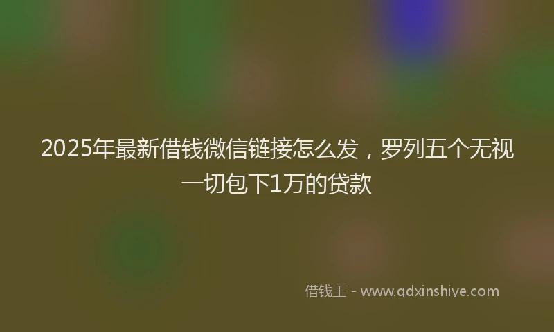 2025年最新借钱微信链接怎么发，罗列五个无视一切包下1万的贷款
