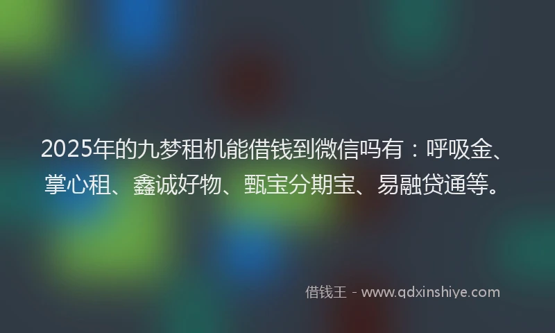 2025年的九梦租机能借钱到微信吗有：呼吸金、掌心租、鑫诚好物、甄宝分期宝、易融贷通等。