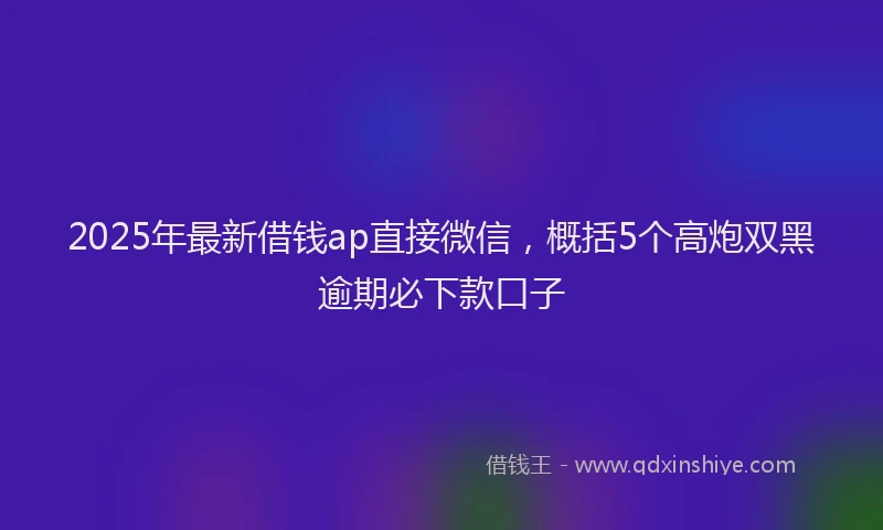 2025年最新借钱ap直接微信，概括5个高炮双黑逾期必下款口子