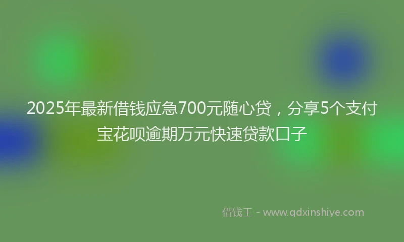 2025年最新借钱应急700元随心贷，分享5个支付宝花呗逾期万元快速贷款口子