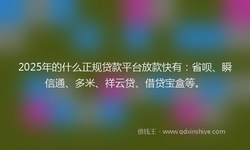 2025年的什么正规贷款平台放款快有：省呗、瞬信通、多米、祥云贷、借贷宝盒等。
