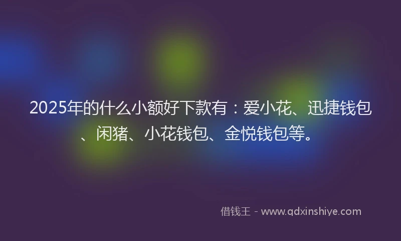 2025年的什么小额好下款有：爱小花、迅捷钱包、闲猪、小花钱包、金悦钱包等。