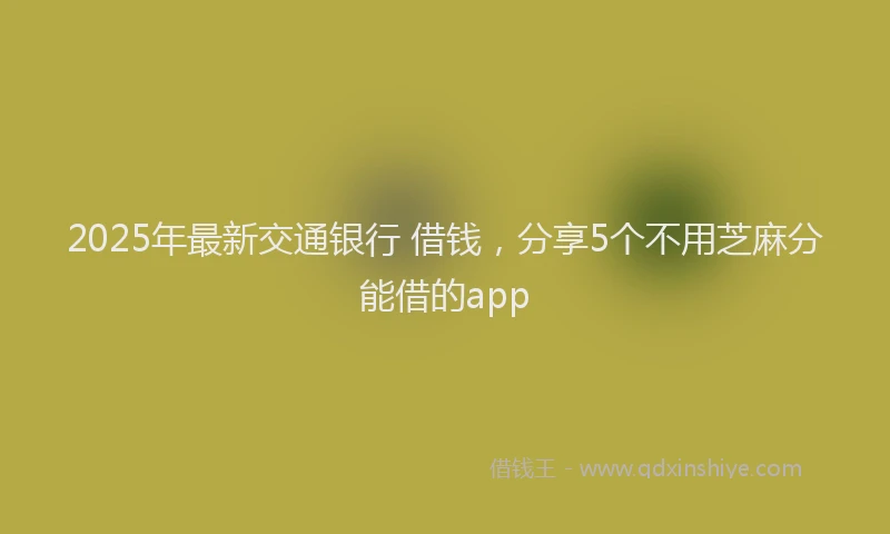 2025年最新交通银行 借钱，分享5个不用芝麻分能借的app