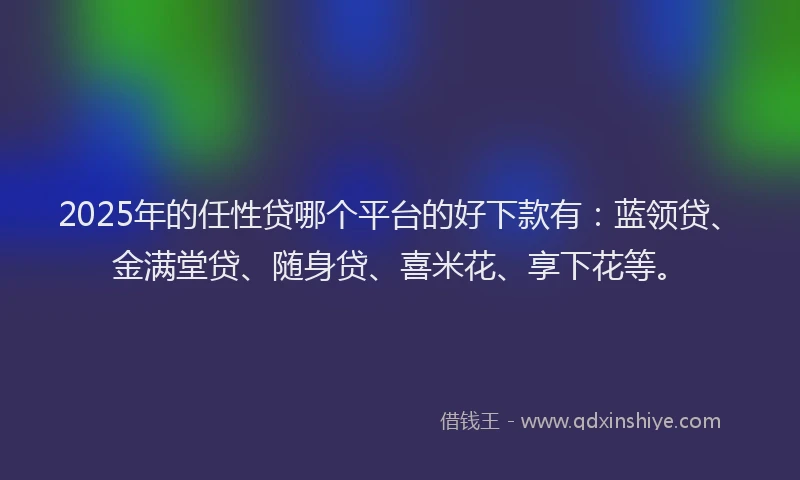 2025年的任性贷哪个平台的好下款有：蓝领贷、金满堂贷、随身贷、喜米花、享下花等。